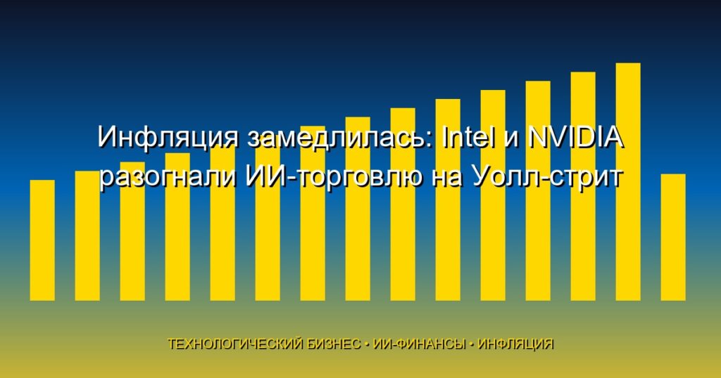 Инфляция замедлилась: Intel и NVIDIA разогнали ИИ-торговлю на Уолл-стрит — разбор недели