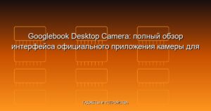 Googlebook Desktop Camera: полный обзор интерфейса официального приложения камеры для Chrome OS