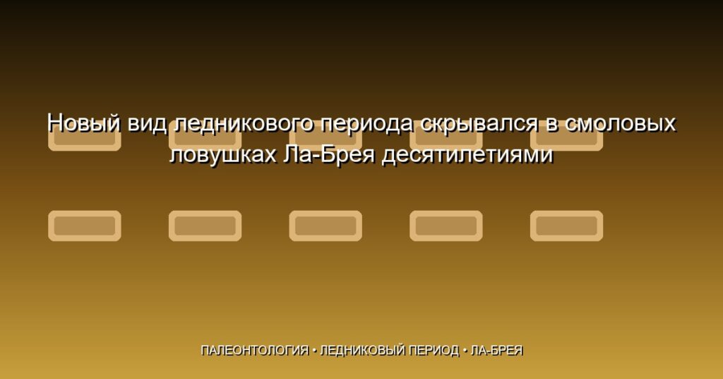 Новый вид ледникового периода скрывался в смоловых ловушках Ла-Брея десятилетиями